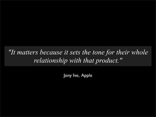 "It matters because it sets the tone for their whole
         relationship with that product."

                    Jony Ive, Apple
 