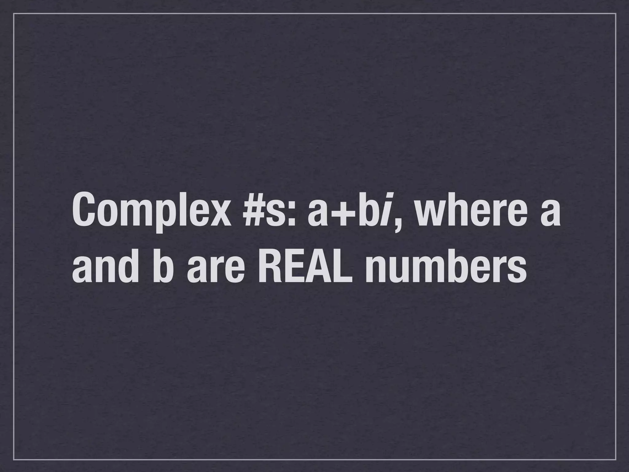 Complex #s: a+bi, where a
and b are REAL numbers
 