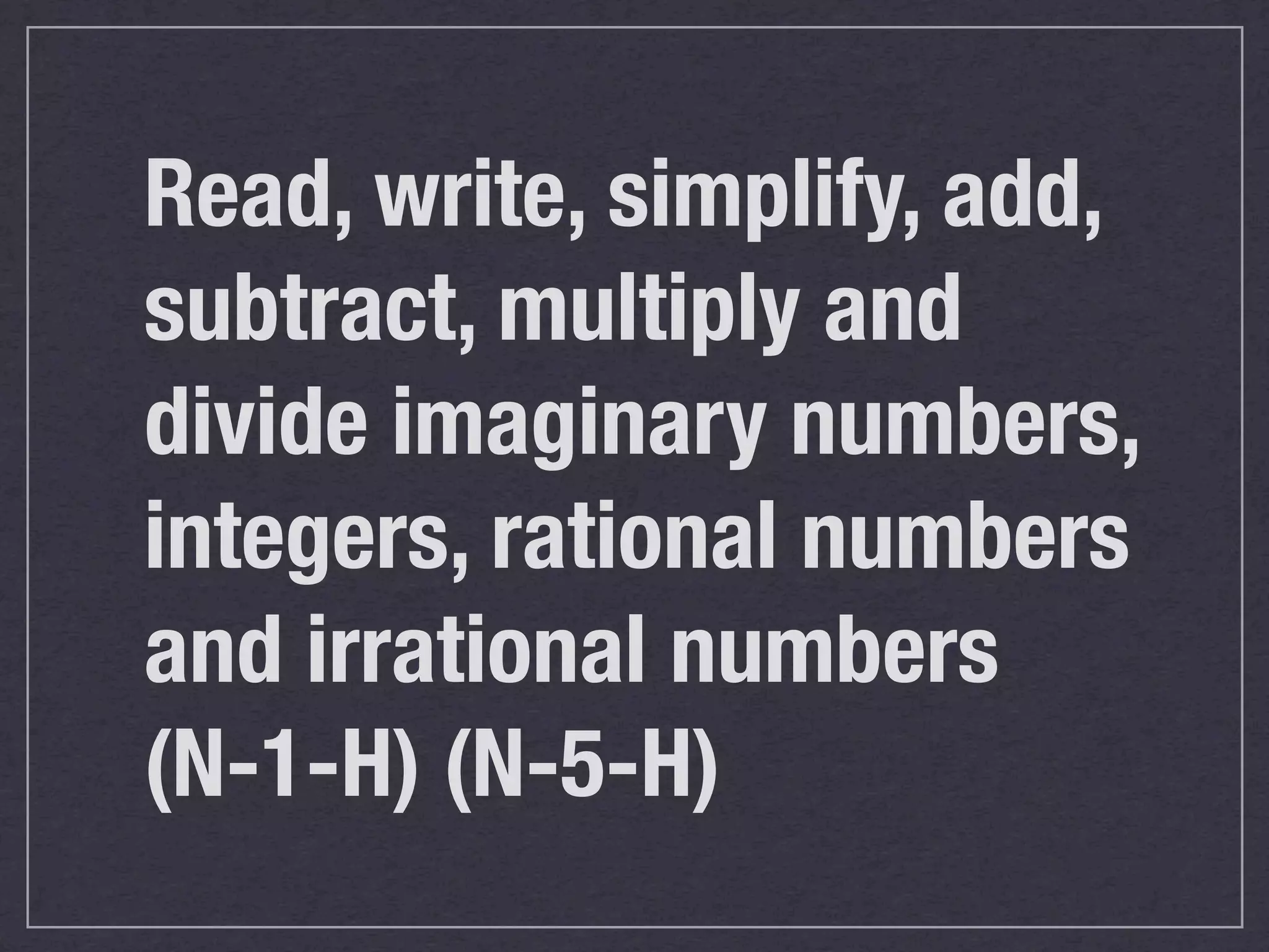 Read, write, simplify, add,
subtract, multiply and
divide imaginary numbers,
integers, rational numbers
and irrational numbers
(N-1-H) (N-5-H)
 