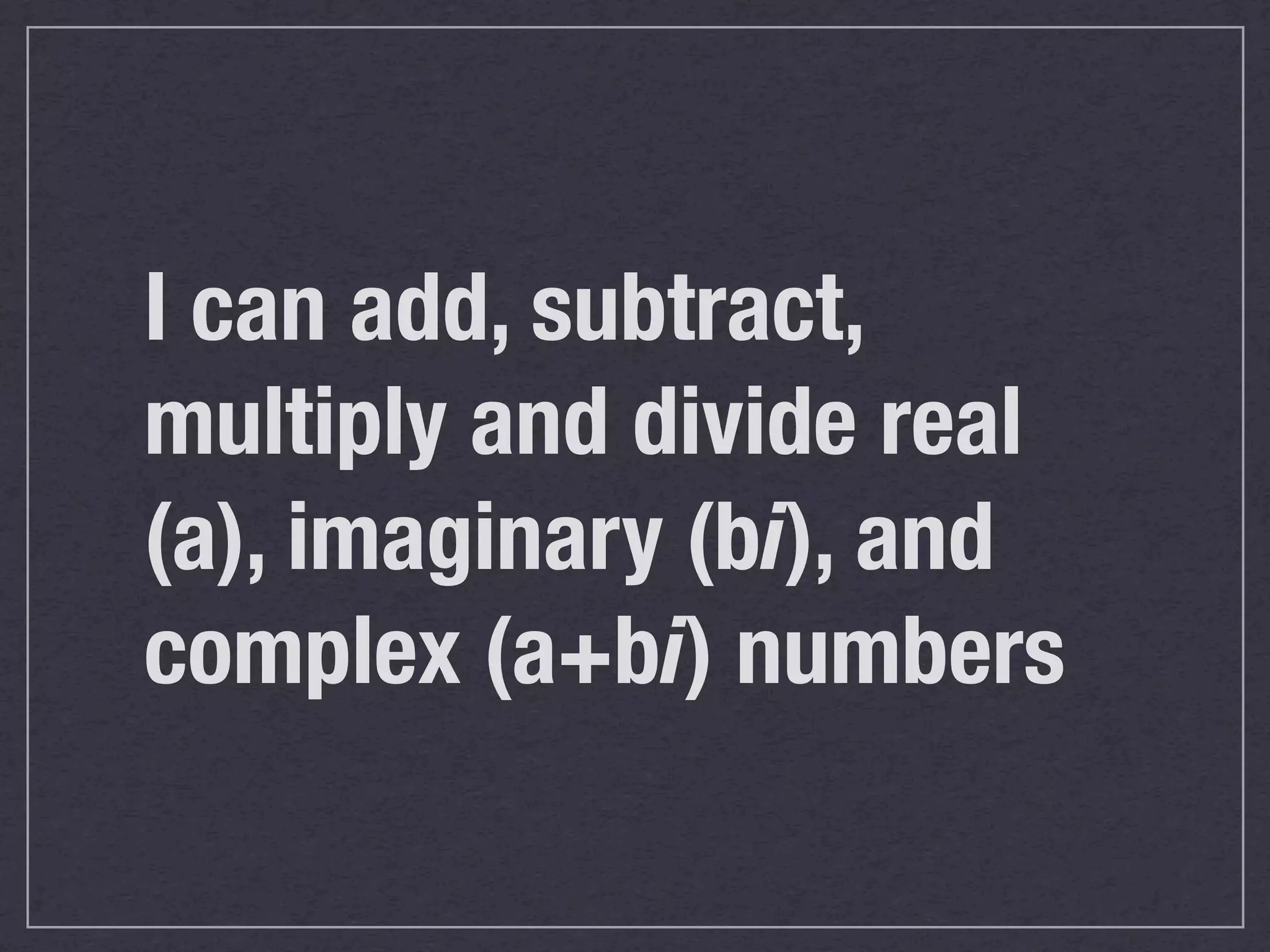 I can add, subtract,
multiply and divide real
(a), imaginary (bi), and
complex (a+bi) numbers
 