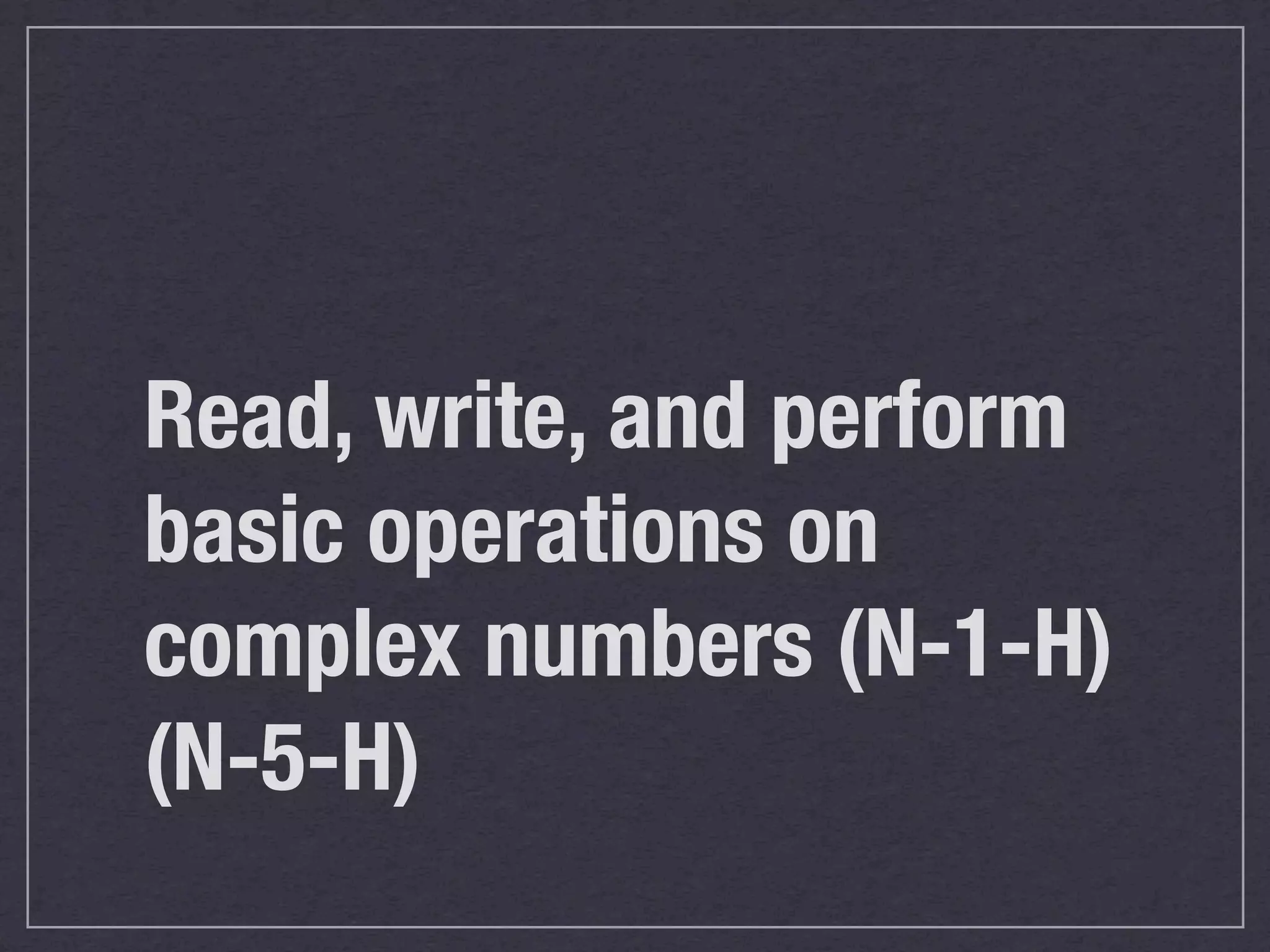 Read, write, and perform
basic operations on
complex numbers (N-1-H)
(N-5-H)
 