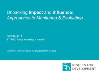Unpacking Impact and Influence:
Approaches to Monitoring & Evaluating
April 28, 2014
TTI PEC Africa workshop - Nairobi
Courtney Tolmie (Results for Development Institute)
 