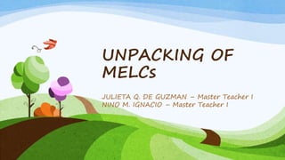 UNPACKING OF
MELCs
JULIETA Q. DE GUZMAN – Master Teacher I
NINO M. IGNACIO – Master Teacher I
 