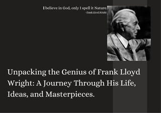 Unpacking the Genius of Frank Lloyd
Wright: A Journey Through His Life,
Ideas, and Masterpieces.
I believe in God, only I spell it Nature.
- Frank Lloyd Wright
 