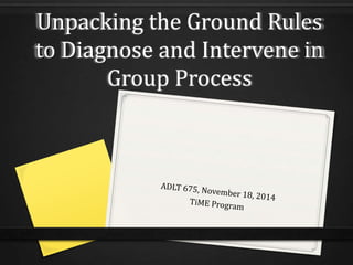 Unpacking the Ground Rules
to Diagnose and Intervene in
Group Process

 