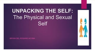 UNPACKING THE SELF:
The Physical and Sexual
Self
BRYAN DEL ROSARIO ACOBA
 