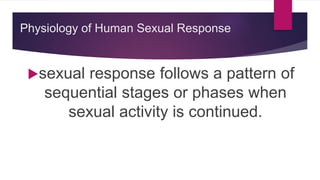 Physiology of Human Sexual Response
sexual response follows a pattern of
sequential stages or phases when
sexual activity is continued.
 