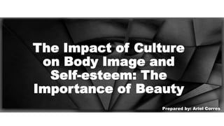 The Impact of Culture
on Body Image and
Self-esteem: The
Importance of Beauty
Prepared by: Ariel Corres
 