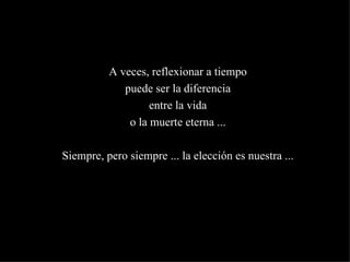 A veces, reflexionar a tiempo
             puede ser la diferencia
                   entre la vida
              o la muerte eterna ...

Siempre, pero siempre ... la elección es nuestra ...
 