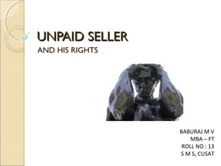 UNPAID SELLERUNPAID SELLER
AND HIS RIGHTS
BABURAJ M V
MBA – FT
ROLL NO : 13
S M S, CUSAT
 