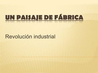 UN PAISAJE DE FÁBRICA
Revolución industrial

 