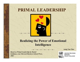 PRIMAL LEADERSHIP 
Realizing the Power of Emotional 
Intelligence 
Based on Primal Leadership by Daniel 
Goldman, et.al. Harvard Business School Press, 
2002 
Aung Tun Thet 
 