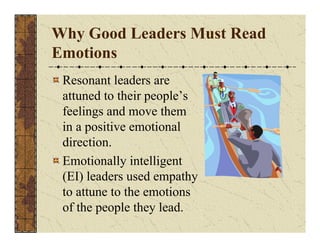 Why Good Leaders Must Read 
Emotions 
Resonant leaders are 
attuned to their people’s 
feelings and move them 
in a positive emotional 
direction. 
Emotionally intelligent 
(EI) leaders used empathy 
to attune to the emotions 
of the people they lead. 
 