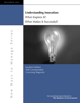 NewWaystoManageSeries
Jonathan Walters
Staff Correspondent
Governing Magazine
Understanding Innovation:
What Inspires It?
What Makes It Successful?
D E C E M B E R 2 0 0 1
The PricewaterhouseCoopers Endowment for
The Business of Government
 