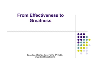 From Effectiveness to 
Greatness 
Based on Stephen Covey’s the 8th Habit, 
www.the8thhabit.com) 
 