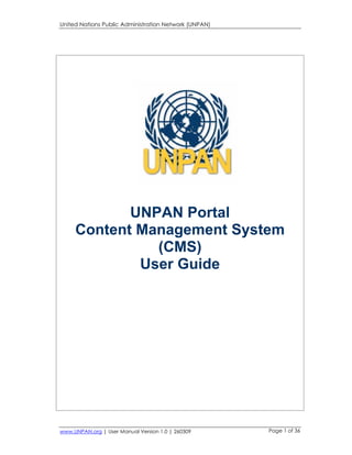 United Nations Public Administration Network (UNPAN) 
UNPAN Portal 
Content Management System 
(CMS) 
User Guide 
www.UNPAN.org | User Manual Version 1.0 | 260309 Page 1 of 36 
 