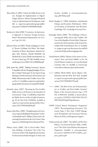 WoRld Public sectoR RePoRt 2010



Musa, Shehu A. (2001). “Charter for Public Service in Af-               Security. Available at www.statesandsecurity.
       rica: Strategies for Implementation in Nigeria”.                 org/_pdfs/Nakaya.pdf
       Tangier, Morocco: African Training and Research
       Centre in Administration for Development. Avail-          North, Douglass C. (1990). Institutions, Institutional
       able at unpan1.un.org/intradoc/groups/public/                    Change and Economic Performance: Politi-
       documents/CAFRAD/UNPAN005169.pdf                                 cal Economy of Institutions and Decisions.
                                                                        Cambridge, U.K.: Cambridge University Press.
Ikenberry, G. John (1988). “Conclusion: An Institution-
       al Approach to American Foreign Economic                  Ramsingh, Odette (2008). “The Challenges of Recon-
       Policy”. International Organization, vol. 42, is-               structing the Public Service after Conflict: The
       sue 1, pp. 219–243.                                             Case of the Republic of South Africa”. Paper pre-
                                                                       sented to the 2nd Committee of the General As-
Jolicoeur, Pierre, ed. (2004). “Études stratégiques et sécuri-         sembly of the United Nations. Nov. 13. Available
        té.” Review of Ending Civil Wars: The Imple-                   at esango.un.org/event/documents/Second%20
        mentation of Peace Agreements, edited by Ste-                  committee%20panel-Ramsinghpaper.doc
        phen John Stedman, Donald Rothchild and
        Elizabeth M. Cousens. Études internationals, vol.        United Nations (2001a). Minutes of the session on Gov-
        35, issue 2 (June), pp. 379–382. Available at www.              ernance, Peace and Social Stability at the 3rd
        erudit.org/revue/ei/2004/v35/n2/009048ar.pdf                    United Nations Conference on Least Developed
                                                                        Countries, May 14. Available at www.un.org/
Joshi, Janak Raj. (2008). “Making Governance Systems                    events/ldc3/conference/press/devbru4e.htm
         Compatible with the Changing Paradigms of Con-
         flict in Nepal”. Draft paper for the Expert Group       – (2001b). World Public Sector Report: Glo-
         Meeting on the Reconstruction of Governance and           balization and the State. New York. Available
         Public Administration after Conflict, Accra, Gha-         at unpan1.un.org/intradoc/groups/public/doc-
         na, Oct. 2–4. Available at unpan1.un.org/intradoc/        uments/UN/UNPAN012761.pdf
         groups/public/documents/un/unpan032128.pdf
                                                                 – (2004). “The Rule of Law and Transitional Jus-
Katorobo, James (2007). “Restoring the Post-Conflict               tice in Conflict and Post-Conflict Societies”.
       Public Service to Its Position as the Heartbeat of          Report of the Secretary-General, Aug. 3. UN
       Government”. Chap. 4 in Building Capacities                 Doc S/2004/616. Available at daccess-dds-ny.
       for Public Service in Post-Conflict Countries,              un.org/doc/UNDOC/GEN/N04/395/29/
       pp. 50–64. New York: UNDESA. Available at                   PDF/N0439529.pdf ?OpenElement
       unpan1.un.org/intradoc/groups/public/docu-
       ments/UN/UNPAN028646.pdf                                  UNDP (United Nations Development Programme)
                                                                     (1997). “Reconceptualizing Governance”. Dis-
Kauzya, John-Mary. (2005). “Strengthening Local Gover-               cussion Paper 2. New York: UNDP Manage-
       nance Capacity-Building for Participation” in Den-            ment Development and Governance Division,
       nis Rondinelli and G. Shabbir Cheema (eds.), Re-              Bureau for Policy and Programme Support.
       inventing Governemnt for the 21st Century: State
       capacity in a Globalizing Society, Kumarian Press.        Vandemoortele, Jan (2003). “The MDGs and Pro-Poor
                                                                       Policies: Can External Partners Make a Differ-
Nakaya, Sumie (2009). “Aid in Post-Conflict (Non)                      ence?” New York: United Nations Development
       State Building: A Synthesis”. New York: City                    Programme. Available at www.sarpn.org.za/
       University of New York, Ralph Bunche Institute                  documents/d0000674/P674-MDGs_pro-
       for International Studies Program on States and                 poor_policies.pdf


126
 