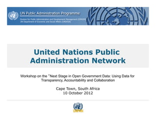 United Nations Public 
Administration Network 
Workshop on the “Next Stage in Open Government Data: Using Data for 
Transparency, Accountability and Collaboration 
Cape Town, South Africa 
10 October 2012 
 