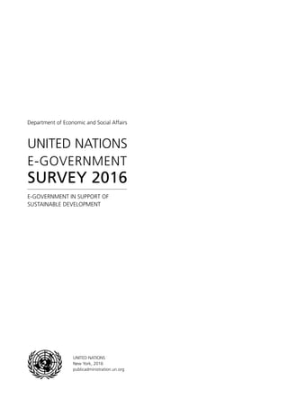 UNITED NATIONS
E-GOVERNMENT
SURVEY 2016
Department of Economic and Social Affairs
E-GOVERNMENT IN SUPPORT OF
SUSTAINABLE DEVELOPMENT
UNITED NATIONS
New York, 2016
publicadministration.un.org
 