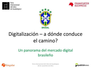 Digitalización – a dónde conduce
            el camino?
    Un panorama del mercado digital
              brasileño
           Feria Internacional del Libro de Guadalajara
                     28 de noviembre de 2011
 