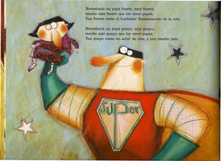 ,      ~~--------~~~--~~--~--~----~~------~----------------------------------------------------~--~~-
                                      Necesítaría un papá fuerte, muy fuerte,
                                      mucho más fuerte que los otros papás.
                                      Tan, fuerte como el Luchador Enmasc3Jrado de, la tele,

                                      Necesitaría un papá guapo, muy guapo,
                                      mucho más guapo que los otros papás.
                                      Tan guapo como un actor de cine, ,Y.con mucho pelo.
 