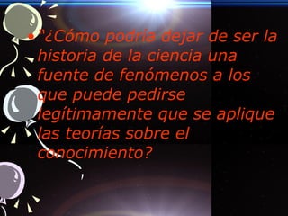 “ ¿Cómo podría dejar de ser la historia de la ciencia una fuente de fenómenos a los que puede pedirse legítimamente que se aplique las teorías sobre el conocimiento? 