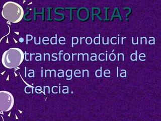 ¿HISTORIA?  Puede producir una transformación de la imagen de la ciencia.  