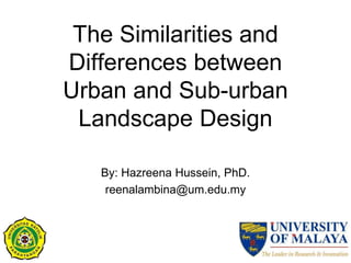 The Similarities and
Differences between
Urban and Sub-urban
Landscape Design
By: Hazreena Hussein, PhD.
reenalambina@um.edu.my
 