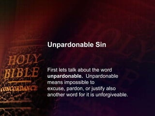 Unpardonable Sin First lets talk about the word unpardonable. Unpardonable means impossible to excuse, pardon, or justify also another word for it is unforgiveable. 