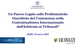 Un Parere Legale sulle Problematiche 
  Giuridiche del Contenzioso nella 
  Contrattualistica Internazionale: 
    dall’Arbitrato ai Tribunali”

           BARI, 15 marzo 2013
 