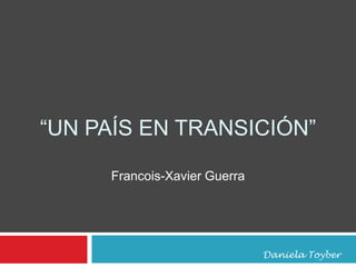 “UN PAÍS EN TRANSICIÓN”
Francois-Xavier Guerra
Daniela Toyber
 