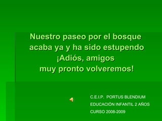 Nuestro paseo por el bosque acaba ya y ha sido estupendo ¡Adiós, amigos muy pronto volveremos! C.E.I.P.  PORTUS BLENDIUM EDUCACIÓN INFANTIL 2 AÑOS CURSO 2008-2009 