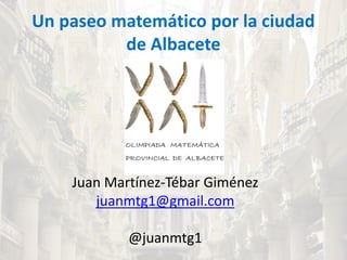 Un paseo matemático por la ciudad
de Albacete
Juan Martínez-Tébar Giménez
juanmtg1@gmail.com
@juanmtg1
 