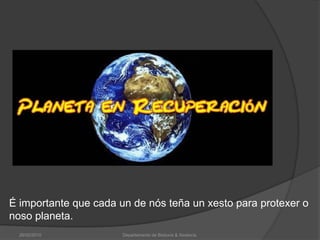 26/02/2010Departamento de Bioloxía & Xeoloxía.É importante que cada un de nós teña un xesto para protexer o noso planeta. 