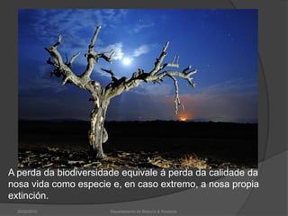A perda da biodiversidade equivale á perda da calidade da nosa vida como especie e, en caso extremo, a nosa propia extinción.26/02/2010Departamento de Bioloxía & Xeoloxía.