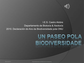 I.E.S. Castro Alobre Departamento de Bioloxía & Xeoloxía 2010. Declaración do Ano da Biodiversidadepola ONU Un paseo pola biodiversidade 26/02/2010 Departamento de Bioloxía & Xeoloxía. 