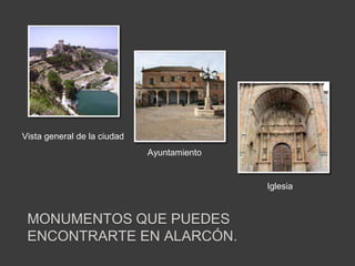 Ayuntamiento
MONUMENTOS QUE PUEDES
ENCONTRARTE EN ALARCÓN.
Vista general de la ciudad
Iglesia
 