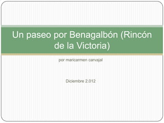 Un paseo por Benagalbón (Rincón
         de la Victoria)
          por maricarmen carvajal




             Diciembre 2.012
 