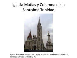 Iglesia Matías y Columna de la
Santísima Trinidad

Iglesia Ntra Sra de la Colina del Castillo, construida en el reinado de Béla IV,
s XIII reconstruida entre 1873-96

 