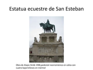 Estatua ecuestre de San Esteban

Obra de Alajos Strób 1906,pedestal neorrománico en caliza con
cuatro bajorrelieves en mármol

 
