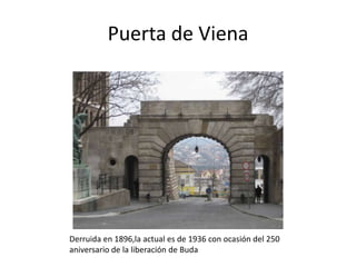 Puerta de Viena

Derruida en 1896,la actual es de 1936 con ocasión del 250
aniversario de la liberación de Buda

 