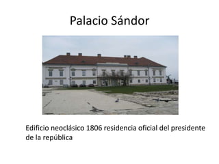 Palacio Sándor

Edificio neoclásico 1806 residencia oficial del presidente
de la república

 