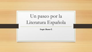 Un paseo por la
Literatura Española
Sergio Bueno C.
 