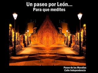 Un paseo por León…
  Para que medites




                 Paseo de las Murallas
                  Calle Independencia
 