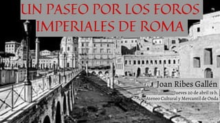 UN PASEO POR LOS FOROS
IMPERIALES DE ROMA
Joan Ribes Gallén
Jueves 20 de abril 19 h.
Ateneo Cultural y Mercantil de Onda
 