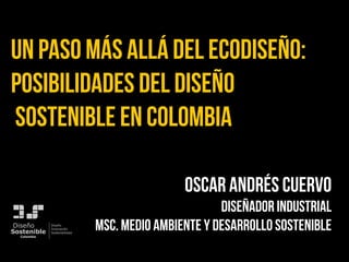 Un paso más allá del ecodiseño:
posibilidades del diseño
sostenible en Colombia
Oscar Andrés Cuervo
Diseñador industrial
MSc. medio ambiente y desarrollo sostenibleSostenible
Diseño
ColombiaColombiaColombia
Diseño
Innovación
Sostenibilidad
 