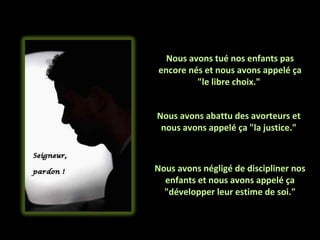 Nous avons tué nos enfants pas encore nés et nous avons appelé ça "le libre choix."  Nous avons abattu des avorteurs et nous avons appelé ça "la justice." Nous avons négligé de discipliner nos enfants et nous avons appelé ça "développer leur estime de soi." 