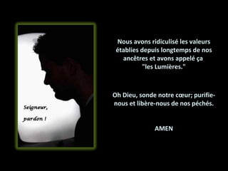 Nous avons ridiculisé les valeurs établies depuis longtemps de nos ancêtres et avons appelé ça  "les Lumières." Oh Dieu, sonde notre cœur; purifie-nous et libère-nous de nos péchés. AMEN 