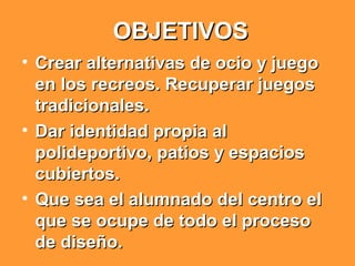 OBJETIVOSOBJETIVOS
• Crear alternativas de ocio y juegoCrear alternativas de ocio y juego
en los recreos. Recuperar juegos...
