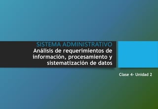 SISTEMA ADMINISTRATIVO
Análisis de requerimientos de
información, procesamiento y
sistematización de datos
Clase 4- Unidad 2
 